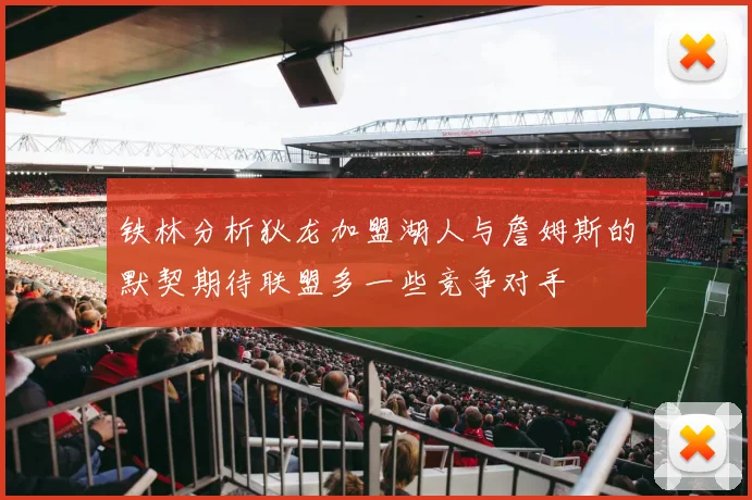 铁林分析狄龙加盟湖人与詹姆斯的默契期待联盟多一些竞争对手