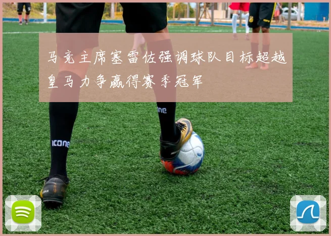 马竞主席塞雷佐强调球队目标超越皇马力争赢得赛季冠军