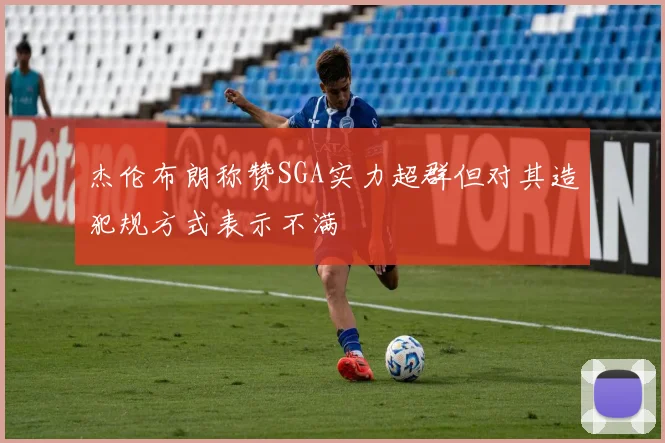 杰伦布朗称赞SGA实力超群但对其造犯规方式表示不满