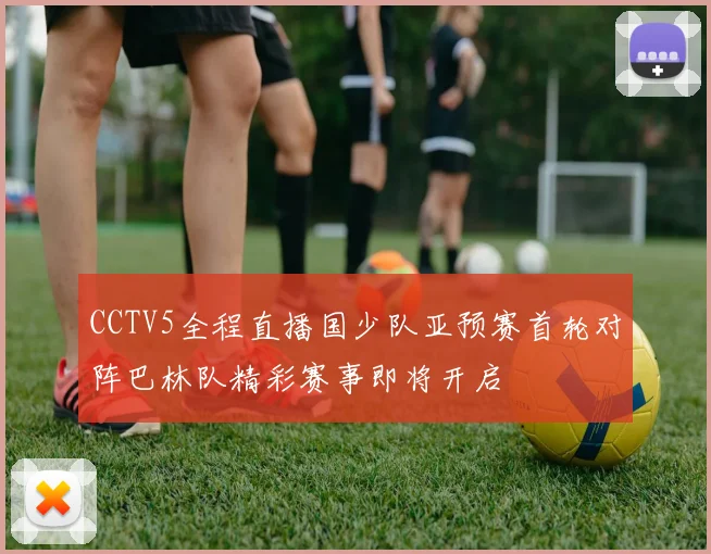 CCTV5全程直播国少队亚预赛首轮对阵巴林队精彩赛事即将开启