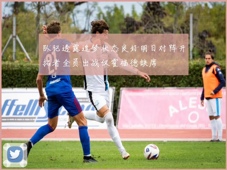 队记透露追梦状态良好明日对阵开拓者全员出战仅霍福德缺席
