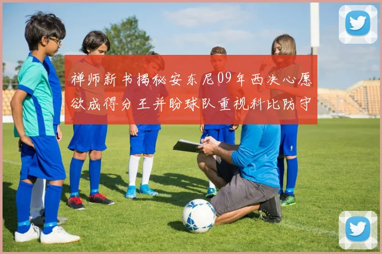 禅师新书揭秘安东尼09年西决心愿欲成得分王并盼球队重视科比防守