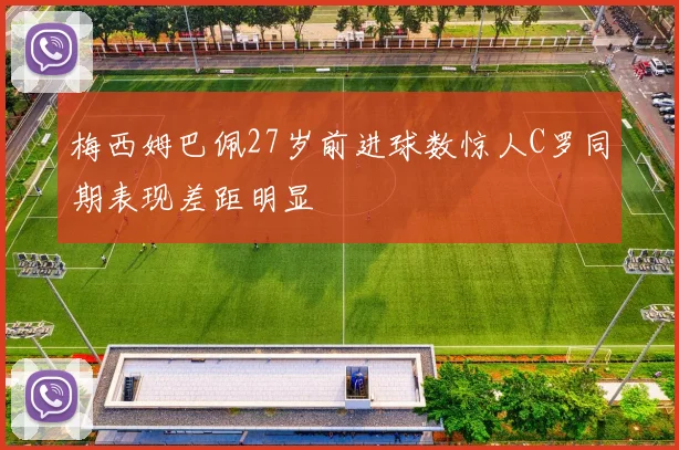 梅西姆巴佩27岁前进球数惊人C罗同期表现差距明显