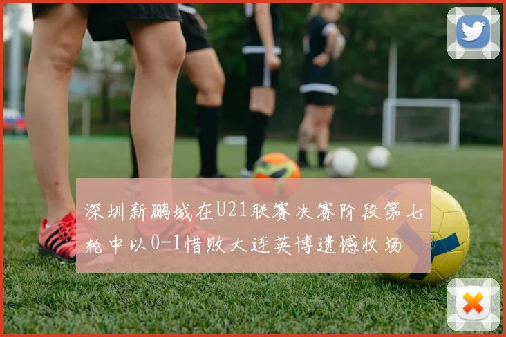 深圳新鹏城在U21联赛决赛阶段第七轮中以0-1惜败大连英博遗憾收场