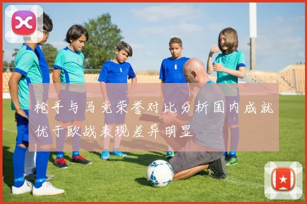 枪手与马竞荣誉对比分析国内成就优于欧战表现差异明显