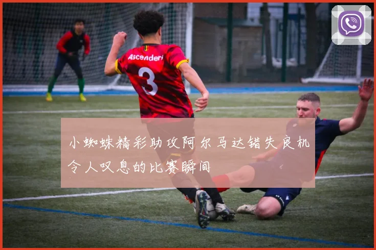 小蜘蛛精彩助攻阿尔马达错失良机令人叹息的比赛瞬间