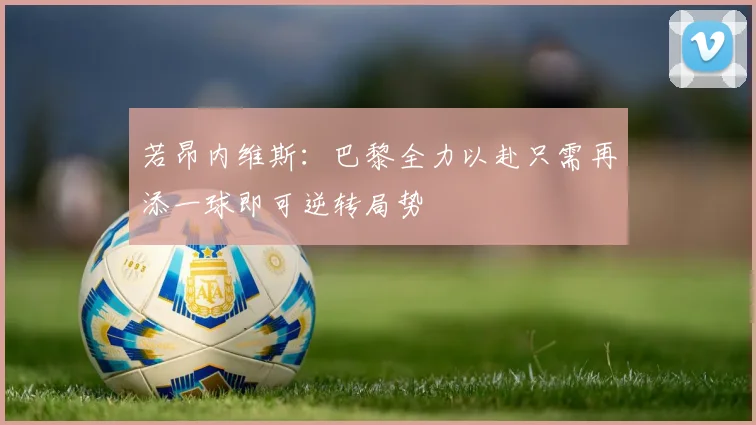 若昂内维斯：巴黎全力以赴只需再添一球即可逆转局势