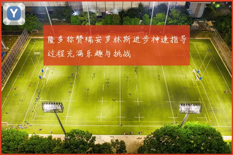 隆多称赞瑞安罗林斯进步神速指导过程充满乐趣与挑战