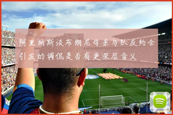 阿里纳斯谈布朗尼母亲与队友约会引发的调侃是否有更深层含义
