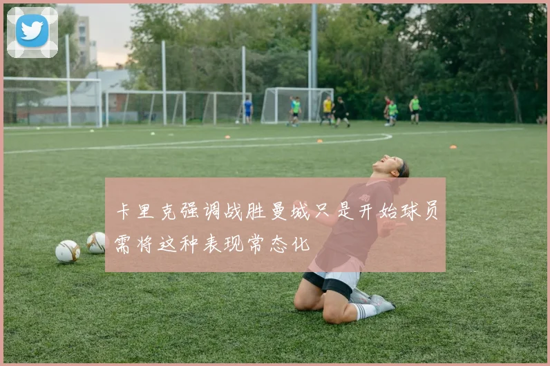 卡里克强调战胜曼城只是开始球员需将这种表现常态化
