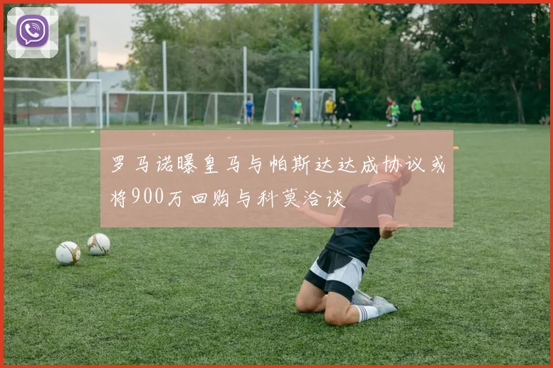 罗马诺曝皇马与帕斯达达成协议或将900万回购与科莫洽谈