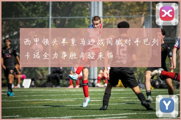 西甲领头羊皇马迎战同城对手巴列卡诺全力争胜考验来临