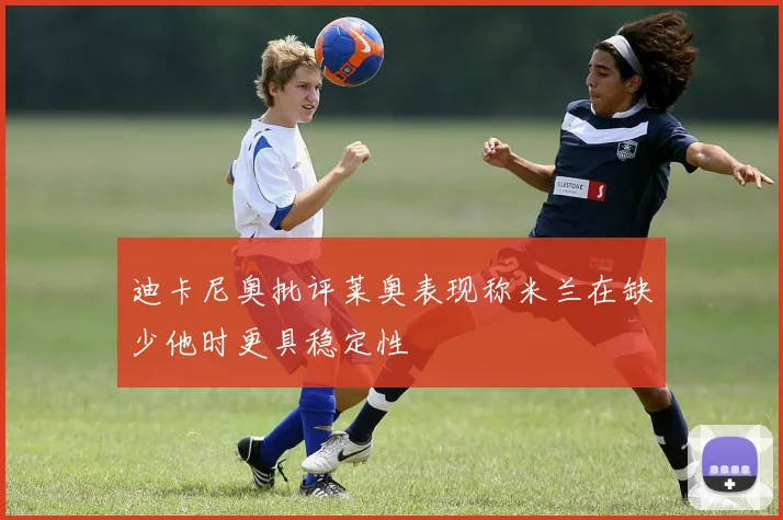 迪卡尼奥批评莱奥表现称米兰在缺少他时更具稳定性