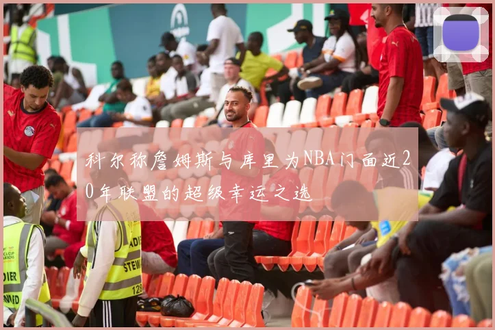 科尔称詹姆斯与库里为NBA门面近20年联盟的超级幸运之选