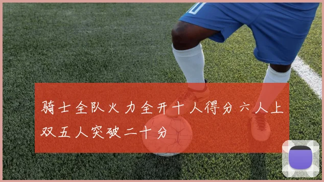 骑士全队火力全开十人得分六人上双五人突破二十分