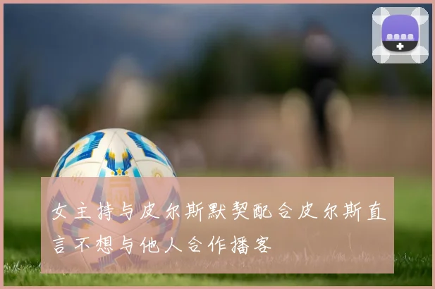 女主持与皮尔斯默契配合皮尔斯直言不想与他人合作播客