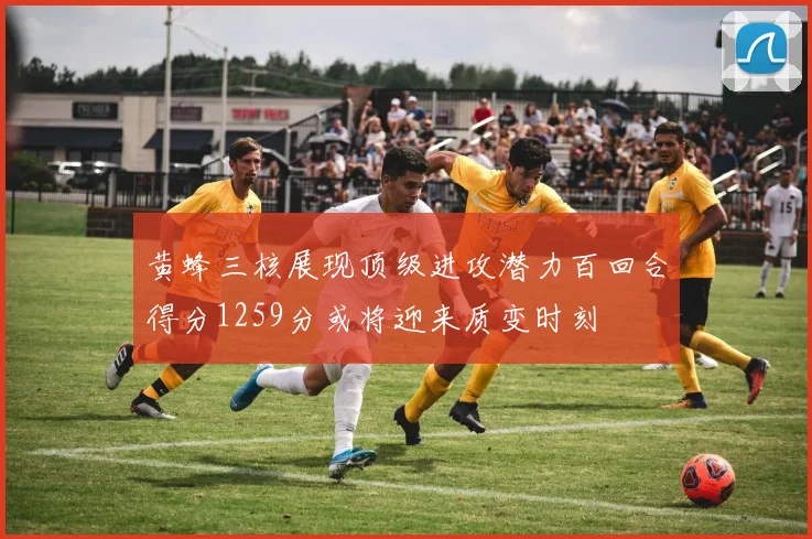 黄蜂三核展现顶级进攻潜力百回合得分1259分或将迎来质变时刻