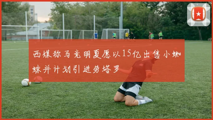 西媒称马竞明夏愿以15亿出售小蜘蛛并计划引进劳塔罗