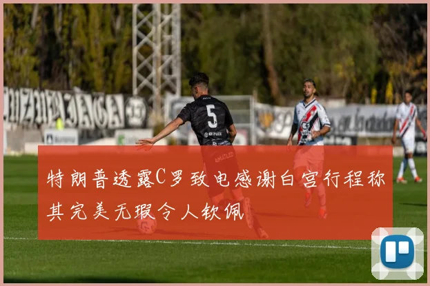特朗普透露C罗致电感谢白宫行程称其完美无瑕令人钦佩