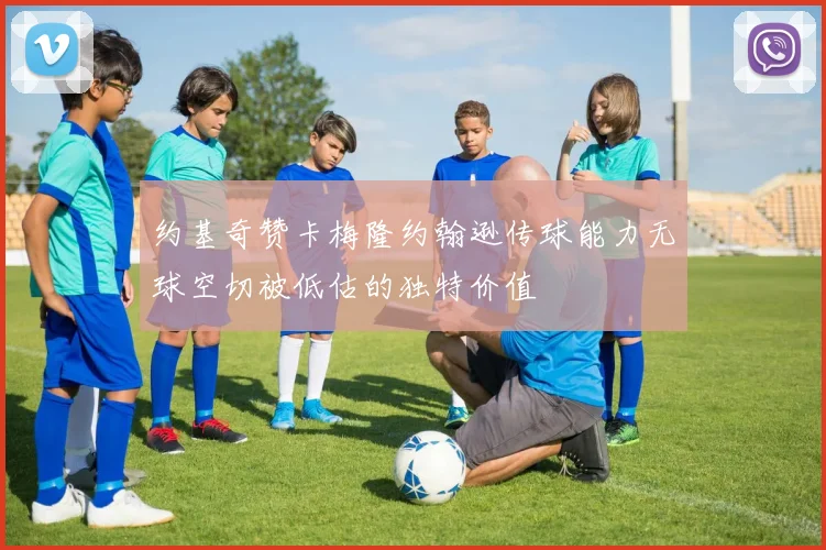 约基奇赞卡梅隆约翰逊传球能力无球空切被低估的独特价值