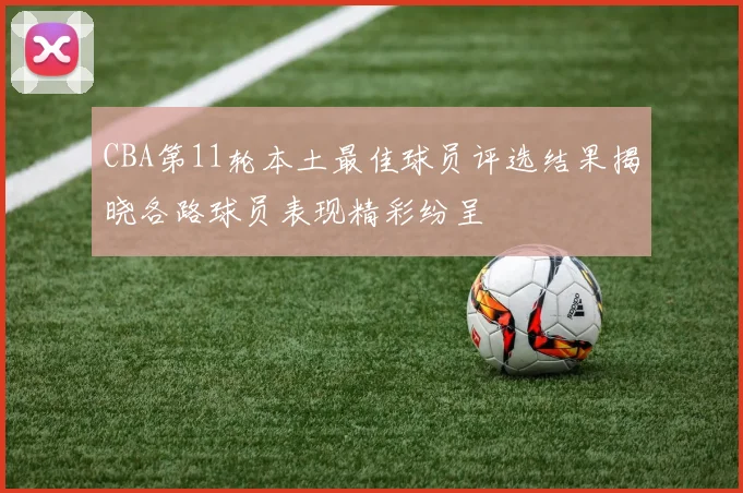 CBA第11轮本土最佳球员评选结果揭晓各路球员表现精彩纷呈