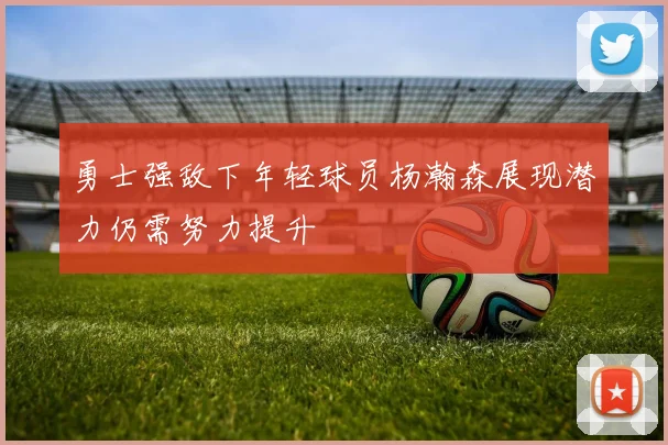 勇士强敌下年轻球员杨瀚森展现潜力仍需努力提升