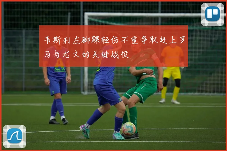 韦斯利左脚踝轻伤不重争取赶上罗马与尤文的关键战役
