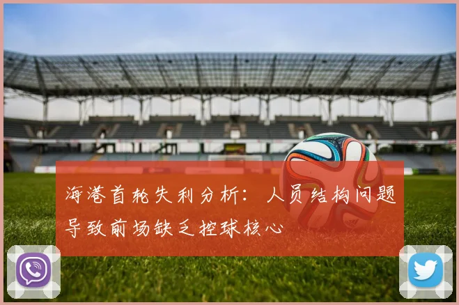 海港首轮失利分析：人员结构问题导致前场缺乏控球核心