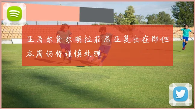 亚马尔费尔明拉菲尼亚复出在即但本周仍将谨慎处理