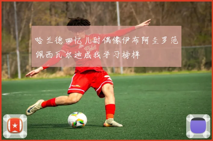 哈兰德回忆儿时偶像伊布阿圭罗范佩西瓦尔迪成我学习榜样